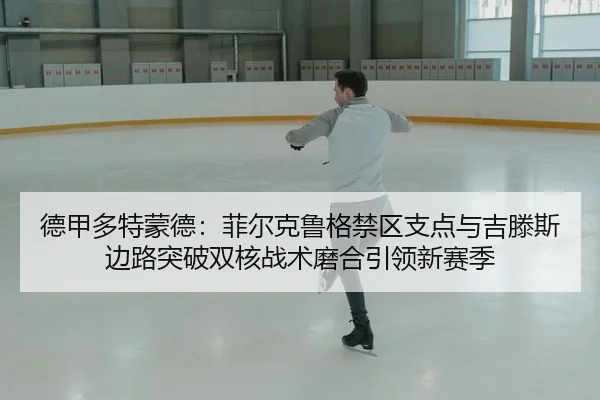 德甲多特蒙德：菲尔克鲁格禁区支点与吉滕斯边路突破双核战术磨合引领新赛季