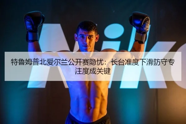 特鲁姆普北爱尔兰公开赛隐忧：长台准度下滑防守专注度成关键