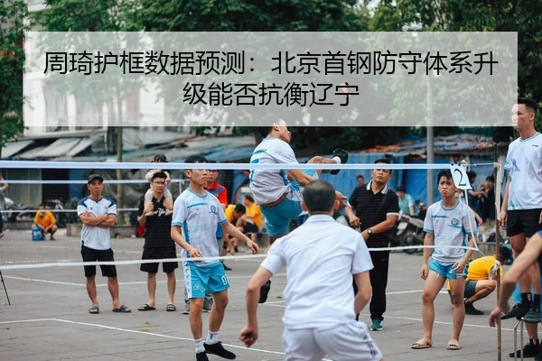 周琦护框数据预测：北京首钢防守体系升级能否抗衡辽宁